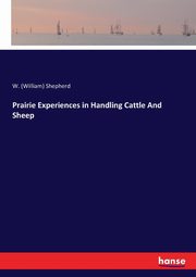Prairie Experiences in Handling Cattle And Sheep, Shepherd W. (William)