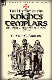 The History of the Knights Templars, the Temple Church, and the Temple, 1119-1312, Addison Charles G.