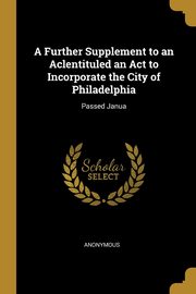 ksiazka tytu: A Further Supplement to an Aclentituled an Act to Incorporate the City of Philadelphia autor: Anonymous