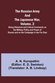 The Russian Army and the Japanese War, Volume. 2; Being Historical and Critical Comments on the Military Policy and Power of Russia and on the Campaign in the Far East, Kuropatkin A. N.