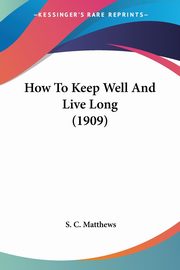 How To Keep Well And Live Long (1909), Matthews S. C.