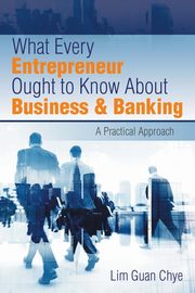 What Every Entrepreneur Ought to Know About Business & Banking, Chye Lim Guan