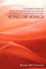 Contributions of Selected Rhetorical Devices to a Biblical Theology of the Song of Songs, McGinniss Mark