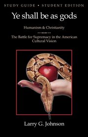 Study Guide - Student Edition - Ye shall be as gods - Humanism and Christianity - The Battle for Supremacy in the American Cultural Vision, Johnson Larry G