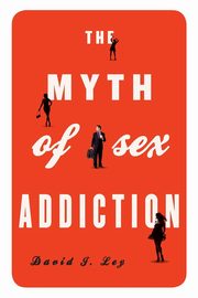 ksiazka tytu: The Myth of Sex Addiction autor: Ley David J.