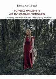 Perverse Narcissists and the Impossible Relationships - Surviving love addictions and rediscovering ourselves, Secci Enrico Maria