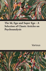 ksiazka tytu: The Id, Ego and Super Ego - A Selection of Classic Articles on Psychoanalysis autor: Various