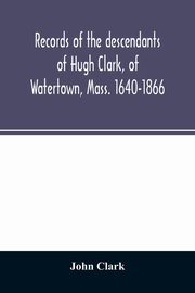 Records of the descendants of Hugh Clark, of Watertown, Mass. 1640-1866, Clark John