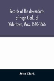 ksiazka tytu: Records of the descendants of Hugh Clark, of Watertown, Mass. 1640-1866 autor: Clark John