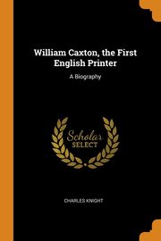 ksiazka tytu: William Caxton, the First English Printer autor: Knight Charles