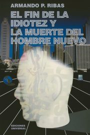 EL FIN DE LA IDIOTEZ Y LA MUERTE DEL HOMBRE NUEVO, Ribas Armando  P.