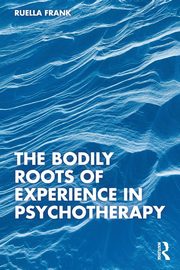 The Bodily Roots of Experience in Psychotherapy, Frank Ruella