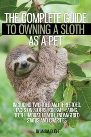 ksiazka tytu: The Complete Guide to Owning a Sloth as a Pet including Two-Toed and Three-Toed.  Facts on Sloths for Sale, Eating, Teeth, Habitat, Health, Endangered Status and Charities autor: Bligh Maria