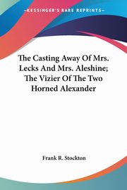 The Casting Away Of Mrs. Lecks And Mrs. Aleshine; The Vizier Of The Two Horned Alexander, Stockton Frank R.