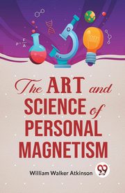 The Art And Science Of Personal Magnetism, Walker Atkinson William