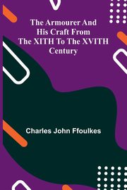 The Armourer And His Craft From The Xith To The Xvith Century, Ffoulkes Charles John