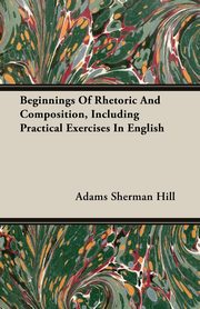 ksiazka tytu: Beginnings Of Rhetoric And Composition, Including Practical Exercises In English autor: Hill Adams Sherman