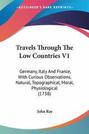 Travels Through The Low Countries V1, Ray John