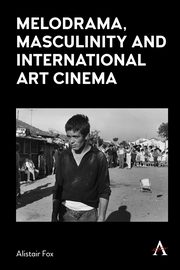 Melodrama, Masculinity and International Art Cinema, Fox Alistair