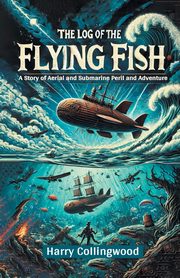 The Log of the Flying Fish A Story of Aerial and Submarine Peril and Adventure, Collingwood Harry