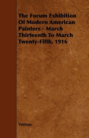 ksiazka tytu: The Forum Exhibition of Modern American Painters - March Thirteenth to March Twenty-Fifth, 1916 autor: Various