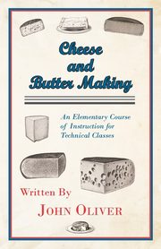 Cheese and Butter Making - An Elementary Course of Instruction for Technical Classes, Oliver John