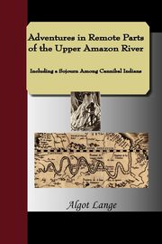 ksiazka tytu: Adventures in Remote Parts of the Upper Amazon River, Including a Sojourn Among Cannibal Indians autor: Lange Algot