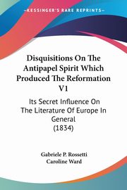 Disquisitions On The Antipapel Spirit Which Produced The Reformation V1, Rossetti Gabriele P.