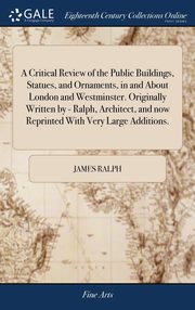 ksiazka tytu: A Critical Review of the Public Buildings, Statues, and Ornaments, in and About London and Westminster. Originally Written by - Ralph, Architect, and now Reprinted With Very Large Additions. autor: Ralph James