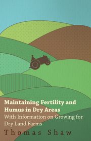Maintaining Fertility and Humus in Dry Areas - With Information on Growing for Dry Land Farms, Shaw Thomas