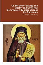 On the Divine Liturgy and Worthy and Unworthy Communion By Elder Cleopas the Romanian, Monastery St George