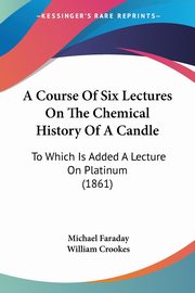 A Course Of Six Lectures On The Chemical History Of A Candle, Faraday Michael