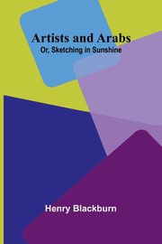 Artists And Arabs; Or, Sketching In Sunshine, Blackburn Henry