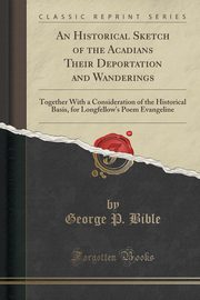 ksiazka tytu: An Historical Sketch of the Acadians Their Deportation and Wanderings autor: Bible George P.