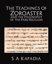 The Teachings of Zoroaster and the Philosophy of the Parsi Religion, S. a. Kapadia A. Kapadia