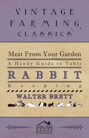 Meat From Your Garden - A Handy Guide To Table Rabbit Keeping, Brett Walter