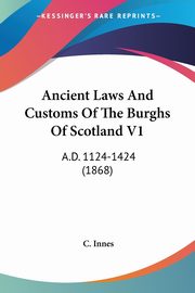 Ancient Laws And Customs Of The Burghs Of Scotland V1, Innes C.