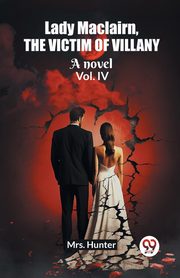 Lady Maclairn, the victim of villany A novel Vol. IV, Hunter Mrs.