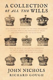 A Collection of all the Wills, Now Known to Be Extant, of the Kings and Queens of England, Princes and Princesses of Wales, and every Branch of the ... to that of Henry the Seventh Exclusive, Nichols John