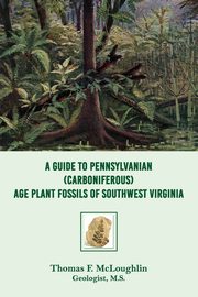 A Guide to Pennsylvanian (Carboniferous) Age Plant Fossils of Southwest Virginia, Mcloughlin Thomas  F.