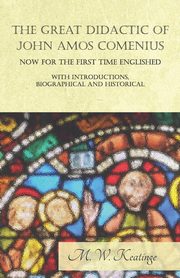 The Great Didactic of John Amos Comenius, Now for the First Time Englished - With Introductions, Biographical and Historical, Keatinge M. W.