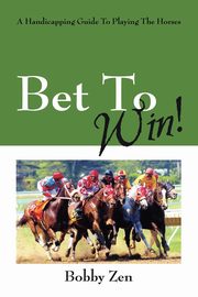 Bet to Win! a Handicapping Guide to Playing the Horses, Zen Bobby