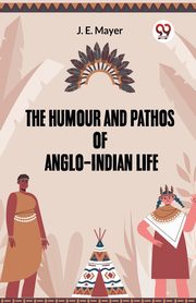 He Humour And Pathos Of Anglo-Indian Life, Mayer J. E.