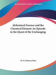 Alchemical Essence and the Chemical Element An Episode in the Quest of the Unchanging, Muir M. M. Pattison