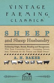 Sheep and Sheep Husbandry - Embracing Origin, Breeds, Breeding and Management; With Facts Concerning Goats - Containing Extracts from Livestock for the Farmer and Stock Owner, Baker A. H.