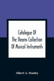 Catalogue Of The Stearns Collection Of Musical Instruments, A. Stanley Albert