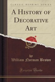 ksiazka tytu: A History of Decorative Art (Classic Reprint) autor: Brown William Norman