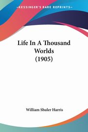 Life In A Thousand Worlds (1905), Harris William Shuler