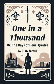 One In A Thousand Or, The Days Of Henri Quatre, James G. P. R.