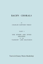 Bach's Chorals. Part 1 - The Hymns and Hymn Melodies of the Passions and Oratorios. [Facsimile of 1915 Edition]., Terry Charles Sanford